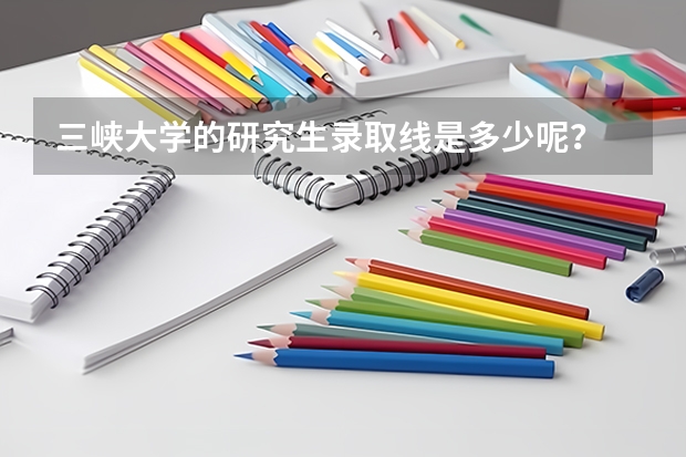 三峡大学的研究生录取线是多少呢?