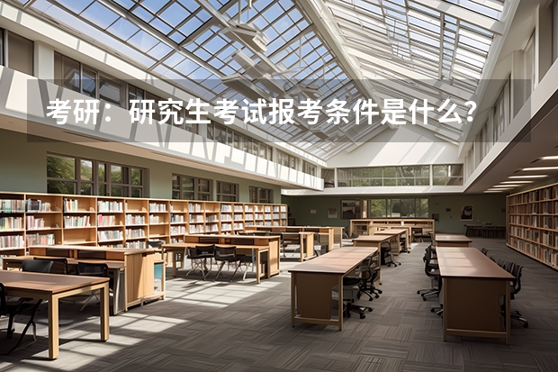 考研:研究生考试报考条件是什么?